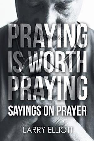 Praying is Worth Praying: Sayings on Prayer