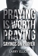 Praying is Worth Praying: Sayings on Prayer 