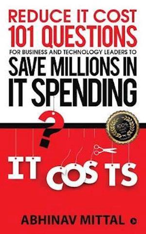 Reduce It Cost 101 Questions for Business and Technology Leaders to Save Millions in It Spending