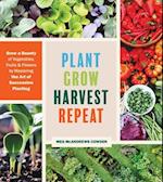 Plant Grow Harvest Repeat: Grow a Bounty of Vegetables, Fruits and Flowers by Mastering the Art of Succession Planting