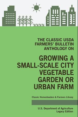 The Classic USDA Farmers' Bulletin Anthology on Growing a Small-Scale City Vegetable Garden or Urban Farm (Legacy Edition)