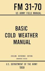 Basic Cold Weather Manual - FM 31-70 US Army Field Manual (1959 Civilian Reference Edition): Unabridged Handbook on Classic Ice and Snow Camping and C