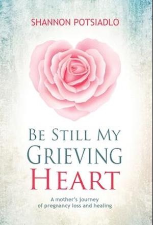 Be Still My Grieving Heart: A Mother's Journey of Pregnancy Loss and Healing