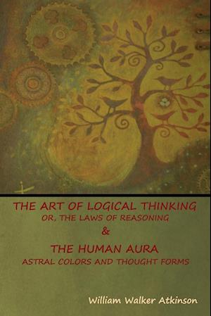 The Art of Logical Thinking; Or, The Laws of Reasoning & The Human Aura