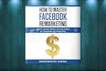 How To Master Facebook Remarketing : Don't leave money on the table by ignoring retargeting