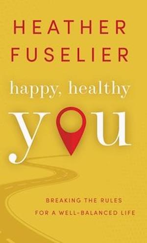 Happy, Healthy You: Breaking the Rules for a Well-Balanced Life: Breaking the Rules for a Well-Balanced Life