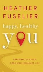 Happy, Healthy You: Breaking the Rules for a Well-Balanced Life: Breaking the Rules for a Well-Balanced Life 