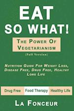 EAT SO WHAT! THE POWER OF VEGETARIANISM: Nutrition Guide For Weight Loss, Disease Free, Drug Free, Healthy Long Life (Full Version) 