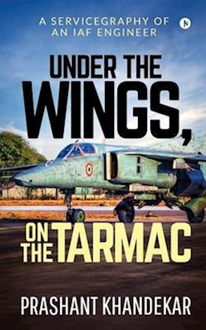 Under the Wings, On the Tarmac: A SERVICEGRAPHY OF AN IAF ENGINEER