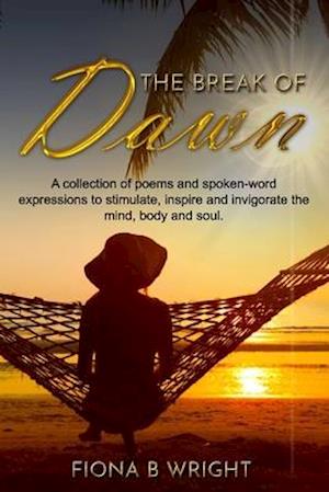 The Break of Dawn: A collection of poems and spoken-word expressions to stimulate, inspire and invigorate the mind, body and soul.