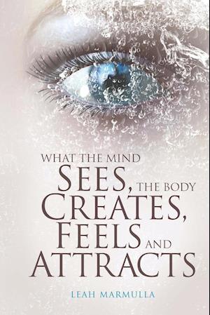 What the Mind Sees, the Body Feels, Creates and Attracts