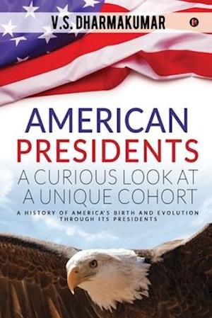 American Presidents - A Curious Look at a Unique Cohort: A history of America's birth and evolution through its Presidents