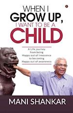 WHEN I GROW UP, I WANT TO BE A CHILD: A Life journey from being Happy Out of innocence to becoming Happy out of awareness 