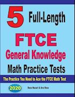 5 Full-Length FTCE General Knowledge Math Practice Tests: The Practice You Need to Ace the FTCE Mathematics Test 