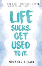 Life Sucks. Get Used To It.: NOT a Self-Help Book. But Might Change your Life. 