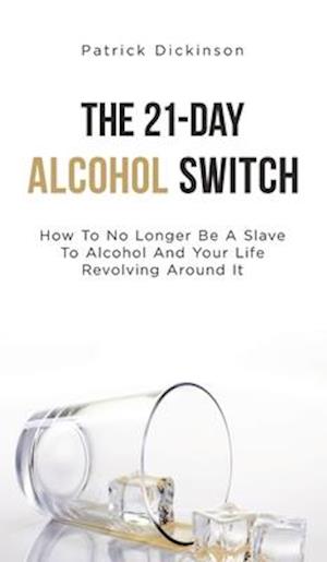 The 21-Day Alcohol Switch: How To No Longer Be A Slave To Alcohol And Your Life Revolving Around It