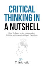 Critical Thinking In A Nutshell: How To Become An Independent Thinker And Make Intelligent Decisions 