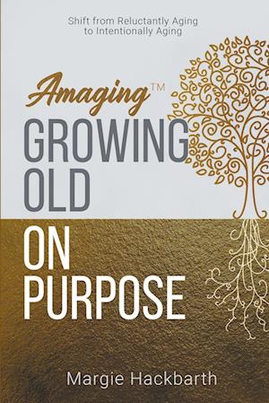 Amaging(TM) Growing Old On Purpose: Shift from Reluctantly Aging to Intentionally Aging