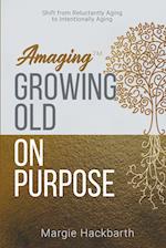 Amaging(TM) Growing Old On Purpose: Shift from Reluctantly Aging to Intentionally Aging 
