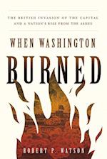 When Washington Burned : The British Invasion of the Capital and a Nation's Rise from the Ashes 