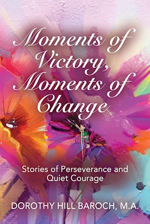 MOMENTS OF VICTORY, MOMENTS OF CHANGE: Stories of Perseverance and Quiet Courage