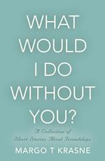 What Would I Do Without You?: A collection of short stories about friendships 