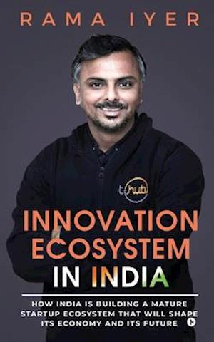 INNOVATION ECOSYSTEM IN INDIA: How India is building a mature startup ecosystem that will shape its economy and its future