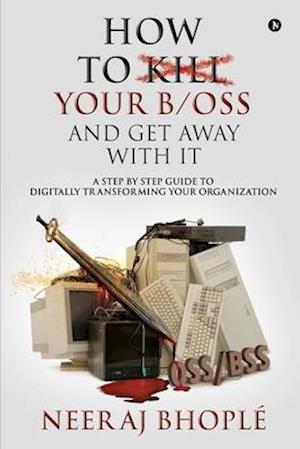 How to kill your b/oss and get away with it: A Step by Step Guide to Digitally Transforming Your Organization