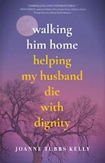 Walking Him Home : Helping My Husband Die with Dignity 