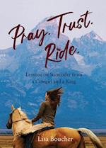 Pray. Trust. Ride : Lessons on Surrender from a Cowgirl and a King 