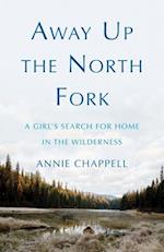 Away Up the North Fork : A Girl’s Search for Home in the Wilderness 