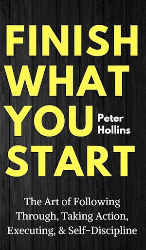 Finish What You Start: The Art of Following Through, Taking Action, Executing, & Self-Discipline