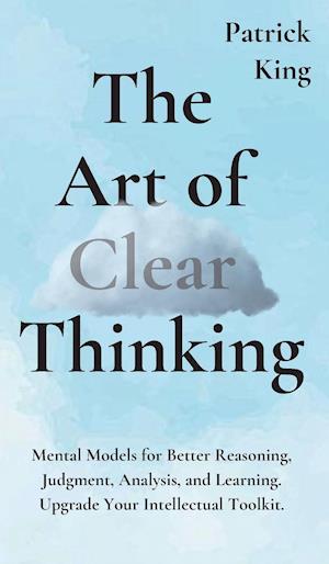 The Art of Clear Thinking: Mental Models for Better Reasoning, Judgment, Analysis, and Learning. Upgrade Your Intellectual Toolkit.