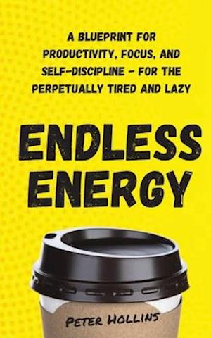 Endless Energy: A Blueprint for Productivity, Focus, and Self-Discipline - for the Perpetually Tired and Lazy