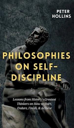 Philosophies on Self-Discipline: Lessons from History's Greatest Thinkers on How to Start, Endure, Finish, & Achieve