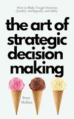 The Art of Strategic Decision-Making: How to Make Tough Decisions Quickly, Intelligently, and Safely 
