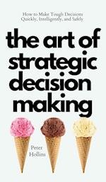 The Art of Strategic Decision-Making: How to Make Tough Decisions Quickly, Intelligently, and Safely 