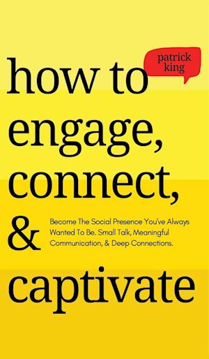 How to Engage, Connect, & Captivate: Become the Social Presence You've Always Wanted To Be. Small Talk, Meaningful Communication, & Deep Conne