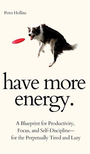 Have More Energy. A Blueprint for Productivity, Focus, and Self-Discipline-for the Perpetually Tired and Lazy