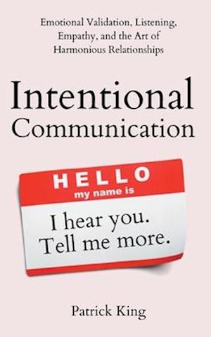 Intentional Communication: Emotional Validation, Listening, Empathy, and the Art of Harmonious Relationships