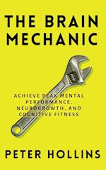 The Brain Mechanic: How to Optimize Your Brain for Peak Mental Performance, Neurogrowth, and Cognitive Fitness 
