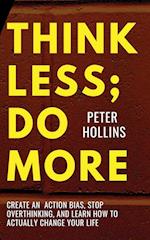 Think Less; Do More: Create An Action Bias, Stop Overthinking, and Learn How to Actually Change Your Life 