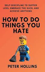 How To Do Things You Hate: Self-Discipline to Suffer Less, Embrace the Suck, and Achieve Anything 