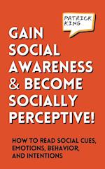 Gain Social Awareness and Become Socially Perceptive! How to Read Social Cues, Emotions, Behavior, and Intentions