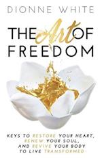 The Art of Freedom: Keys To Restore Your Heart, Renew Your Soul, and Revive Your Body To Live Transformed. 