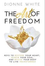 The Art of Freedom: Keys to Restore Your Heart, Renew Your Soul, and Revive Your Body to Live Transformed. 