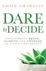 Dare to Decide: Discovering Peace, Clarity and Courage at Life's Crossroads 