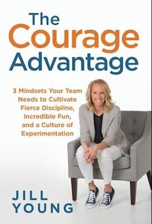 The Courage Advantage: 3 Mindsets Your Team Needs to Cultivate Fierce Discipline, Incredible Fun, and a Culture of Experimentation