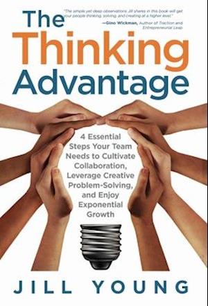 The Thinking Advantage: 4 Essential Steps Your Team Needs to Cultivate Collaboration, Leverage Creative Problem-Solving, and Enjoy Exponential Growth