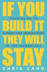If You Build It They Will Stay: Your Guide To Connecting Generations In The Workplace 